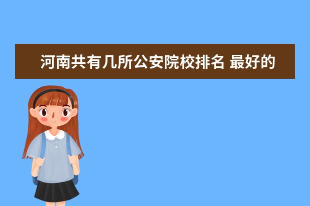 河南共有几所公安院校排名 最好的公安大学是哪几所?
