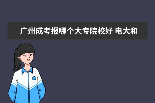 广州成考报哪个大专院校好 电大和成考的专科哪个好?