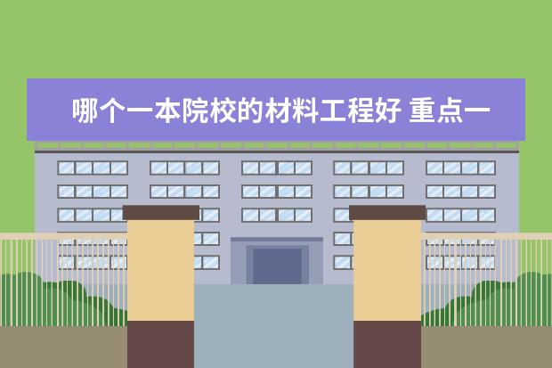 哪個(gè)一本院校的材料工程好 重點(diǎn)一本大學(xué)名單