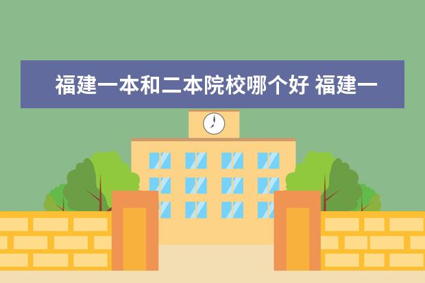 福建一本和二本院校哪個(gè)好 福建一本、二本哪些學(xué)校專業(yè)比較好