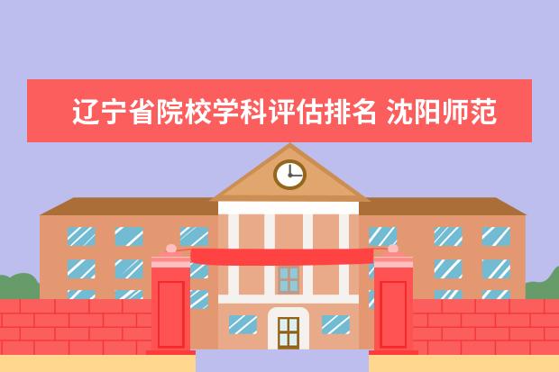 辽宁省院校学科评估排名 沈阳师范大学是个几本院校?