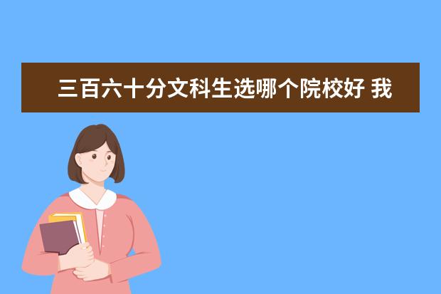 三百六十分文科生選哪個(gè)院校好 我的高考分?jǐn)?shù)是三百六十分能報(bào)名什么學(xué)校呢? - 百度...