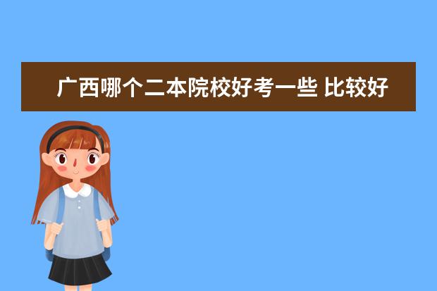 廣西哪個(gè)二本院校好考一些 比較好考的二本大學(xué)有哪些