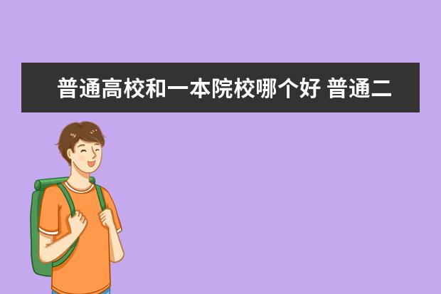 普通高校和一本院校哪個(gè)好 普通二本和重點(diǎn)大學(xué)的獨(dú)立學(xué)院哪個(gè)好?