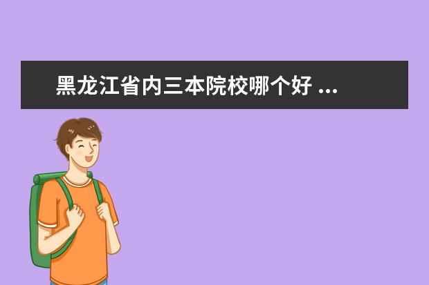 黑龙江省内三本院校哪个好 ...黑龙江工程学院,这三所大学的三本哪个比较好? - ...