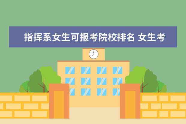 指挥系女生可报考院校排名 女生考军校好还是考警校好?