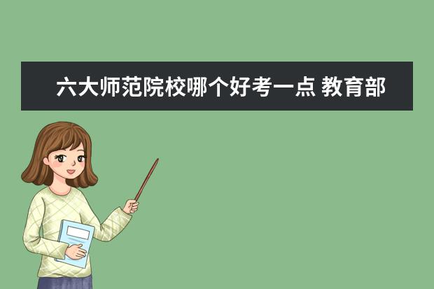 六大师范院校哪个好考一点 教育部六所直属师范大学排名