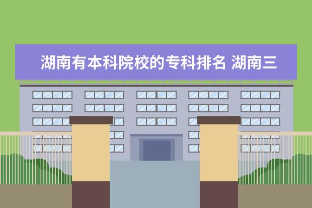 湖南有本科院校的专科排名 湖南三本院校排名