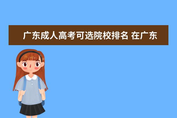 广东成人高考可选院校排名 在广东省,成人高考本科选择哪个学校报考比较好啊? -...