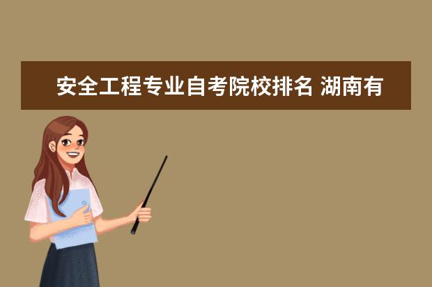 安全工程专业自考院校排名 湖南有哪些大学,自考学校哪所最好?