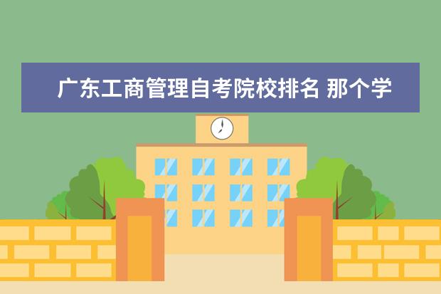广东工商管理自考院校排名 那个学校有工商管理类自考专业,好考吗,考什么课程 -...