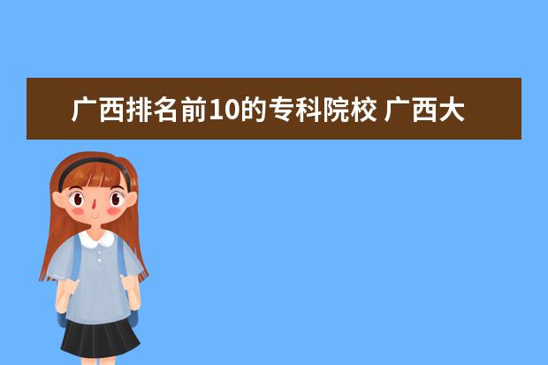 广西排名前10的专科院校 广西大专院校排名榜