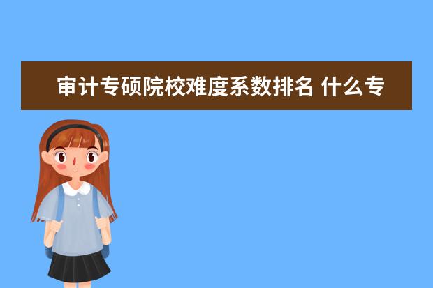 审计专硕院校难度系数排名 什么专业的研究生跨专业好考,而且毕业就业好 - 百度...