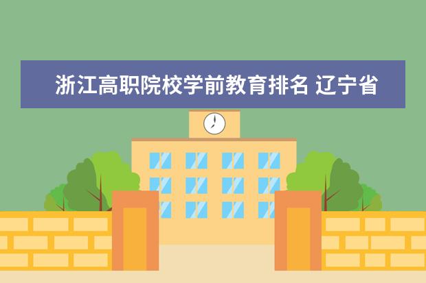 浙江高職院校學前教育排名 遼寧省好一點的學前教育?？茖W校排名