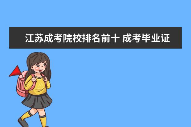 江苏成考院校排名前十 成考毕业证是不是被教育部直接认可.或者不被用人单...