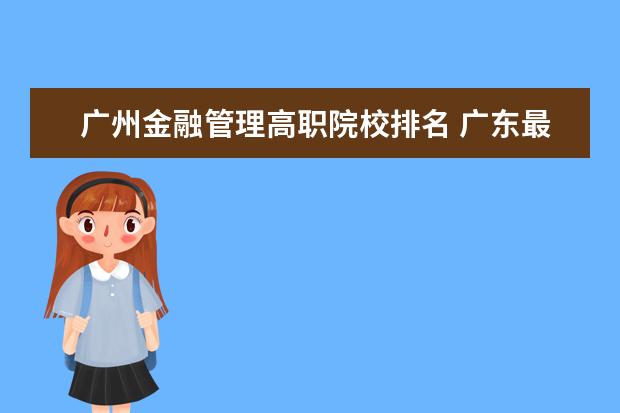 廣州金融管理高職院校排名 廣東最好的大專學校是那幾所??