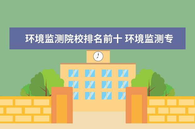 环境监测院校排名前十 环境监测专业能考大学吗?