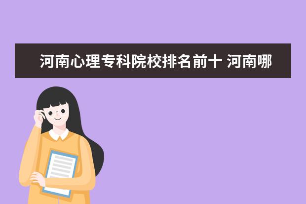 河南心理专科院校排名前十 河南哪些大学有心理学专业?