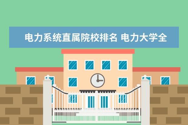 电力系统直属院校排名 电力大学全国排名