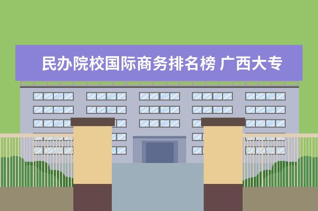 民办院校国际商务排名榜 广西大专院校排名榜