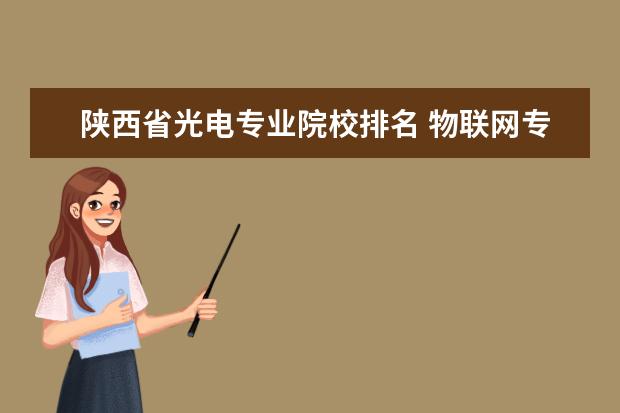陕西省光电专业院校排名 物联网专业 哪所大学最好
