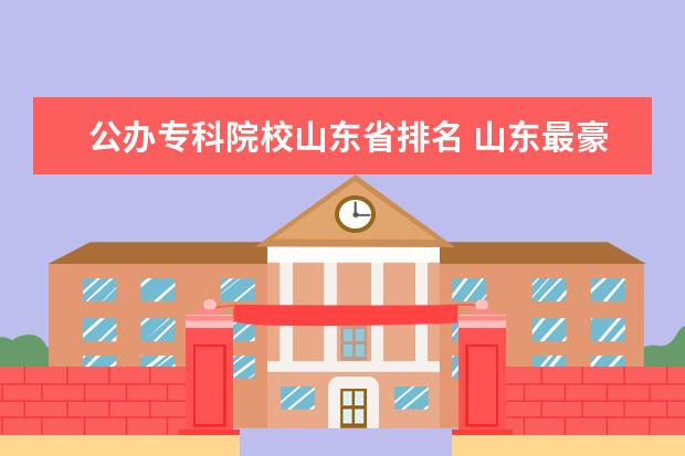 公办专科院校山东省排名 山东最豪华的专科院校排名