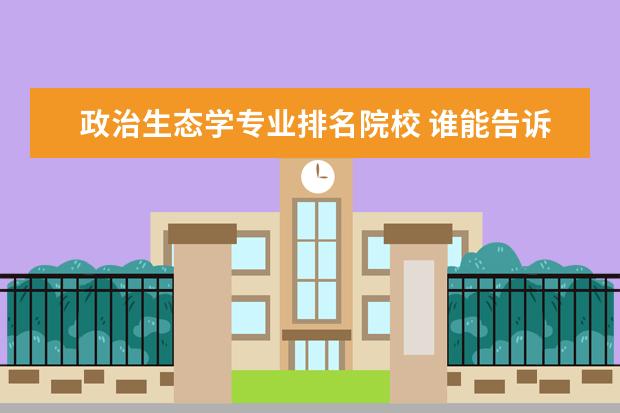 政治生态学专业排名院校 谁能告诉我生态学本科出来能做什么工作啊?