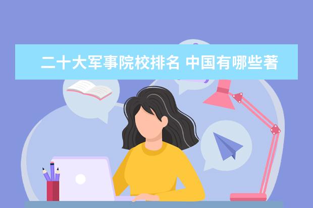 二十大军事院校排名 中国有哪些著名军校?