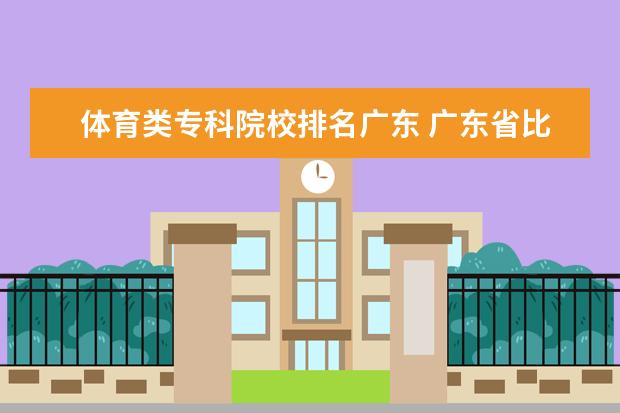 体育类专科院校排名广东 广东省比较好的大专学校排名