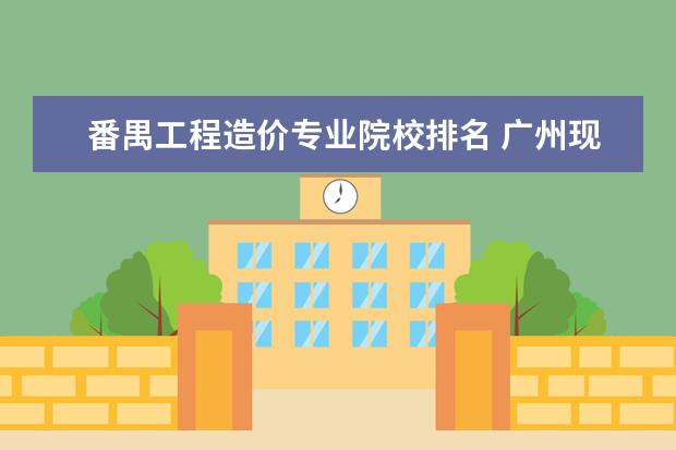 番禺工程造价专业院校排名 广州现代信息工程职业技术学院邮编 附地址和介绍 - ...