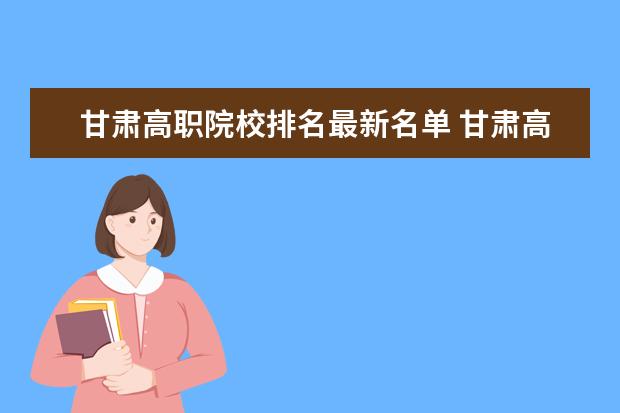 甘肃高职院校排名最新名单 甘肃高职院校排行榜2022