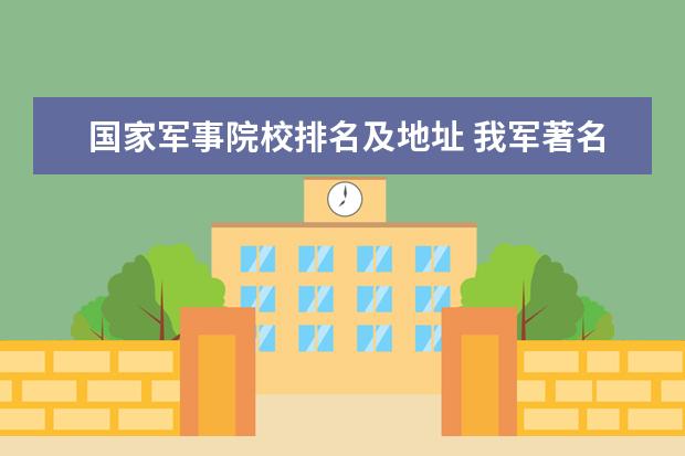 国家军事院校排名及地址 我军著名的军事院校是哪里呢?