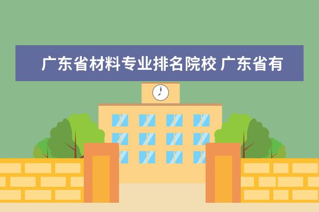 廣東省材料專業(yè)排名院校 廣東省有很多好的大學(xué),其中有哪幾個在全國排名前列?...