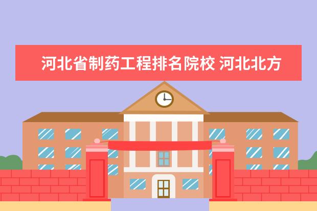 河北省制藥工程排名院校 河北北方學院排名為什么領先于石家莊學院