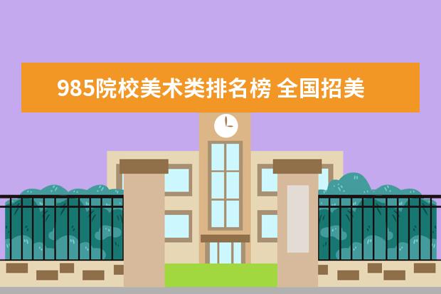 985院校美术类排名榜 全国招美术生的985大学排名