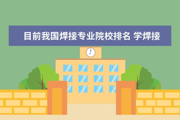 目前我国焊接专业院校排名 学焊接技术去哪个学校好呢?