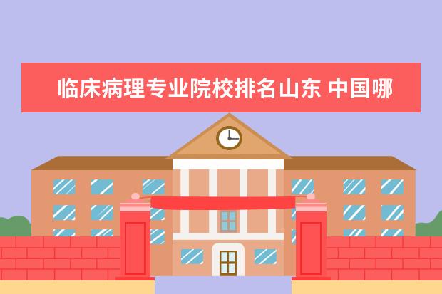 临床病理专业院校排名山东 中国哪个大学医学专业好