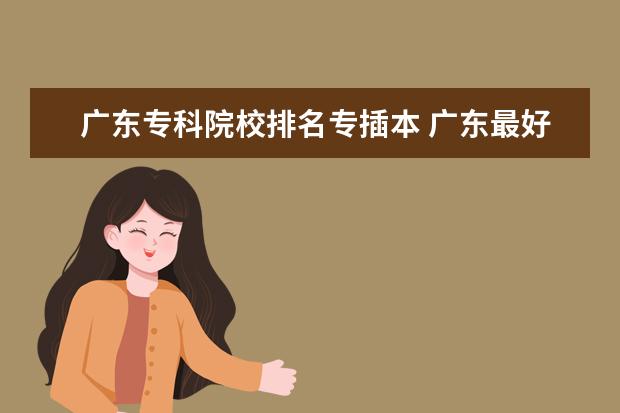 广东专科院校排名专插本 广东最好的大专学校是那几所??