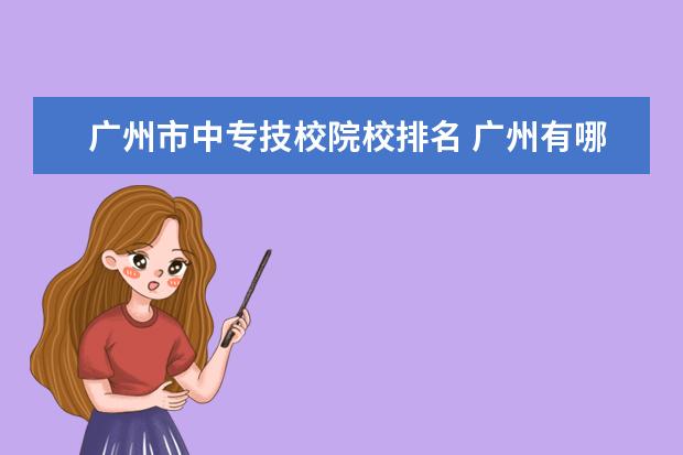 广州市中专技校院校排名 广州有哪些比较好的技校 重点中专技校排名