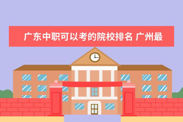 广东中职可以考的院校排名 广州最好的十间职业学校。分别是学什么的。 - 百度...