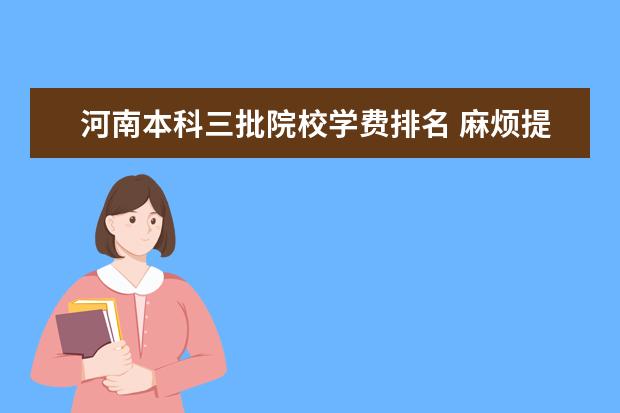 河南本科三批院校学费排名 麻烦提供2008年最新的第三批本科院校名单!~~~ - 百...