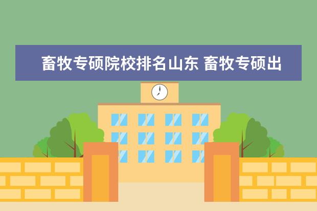 畜牧专硕院校排名山东 畜牧专硕出来干啥