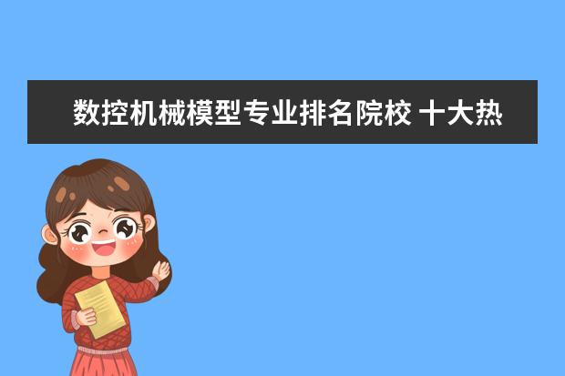 数控机械模型专业排名院校 十大热门专业