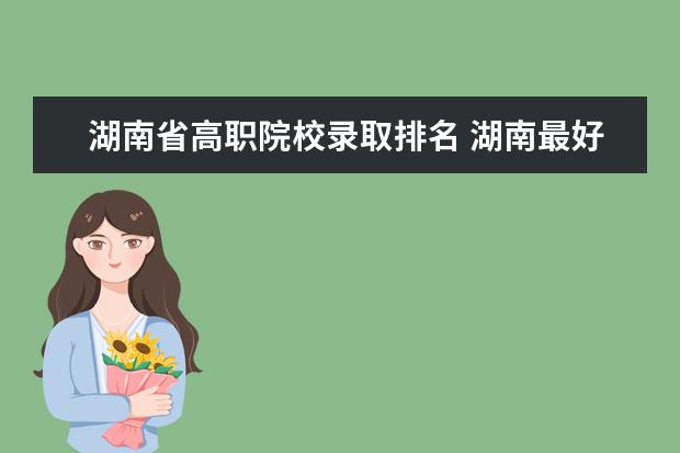湖南省高職院校錄取排名 湖南最好的職業(yè)學校?