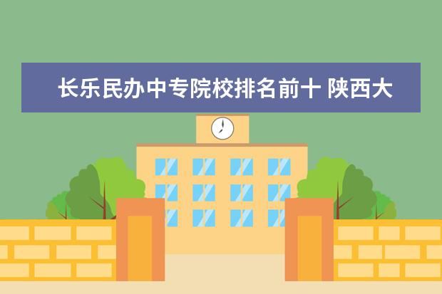 长乐民办中专院校排名前十 陕西大专公办学校有哪些