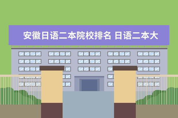 安徽日语二本院校排名 日语二本大学,好的有哪些?请推荐一下