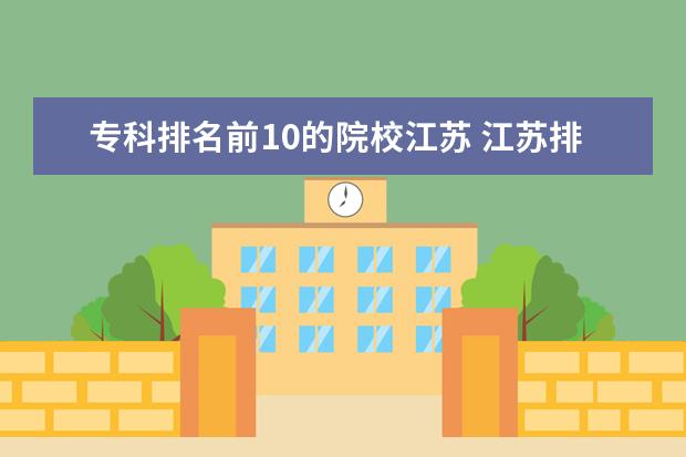 专科排名前10的院校江苏 江苏排名前十的公办大专学校