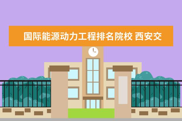 國際能源動力工程排名院校 西安交通大學是國家教育部直屬重點大學,王牌專業(yè)有...