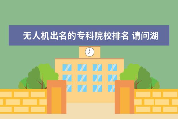 無人機出名的?？圃盒Ｅ琶?請問湖北的長江大學(xué)怎么樣