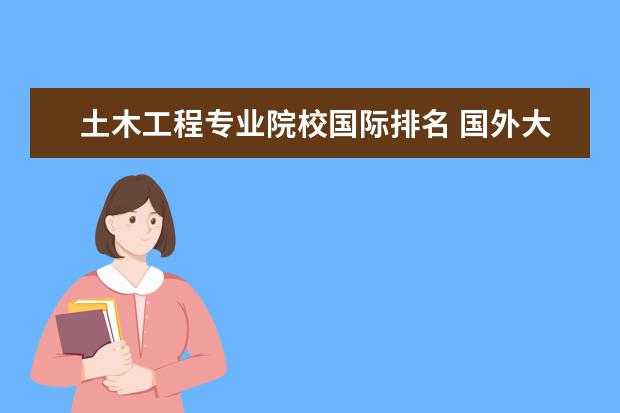 土木工程专业院校国际排名 国外大学有哪些比较好学土木工程的大学呢?